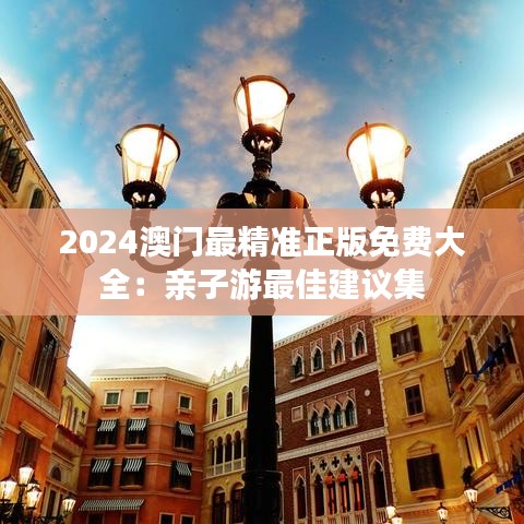 2024澳门最精准正版免费大全：亲子游最佳建议集