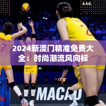 2024新澳门精准免费大全：时尚潮流风向标