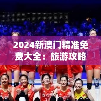 2024新澳门精准免费大全：旅游攻略秘籍