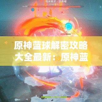 原神蓝球解密攻略大全最新：原神蓝色大水球 