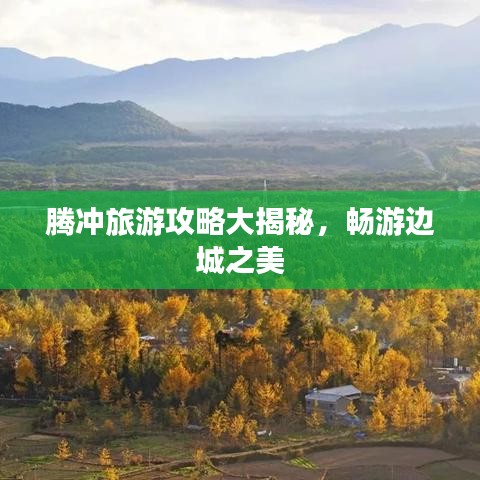 腾冲旅游攻略大揭秘，畅游边城之美