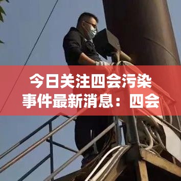今日关注四会污染事件最新消息：四会最近两天新闻 