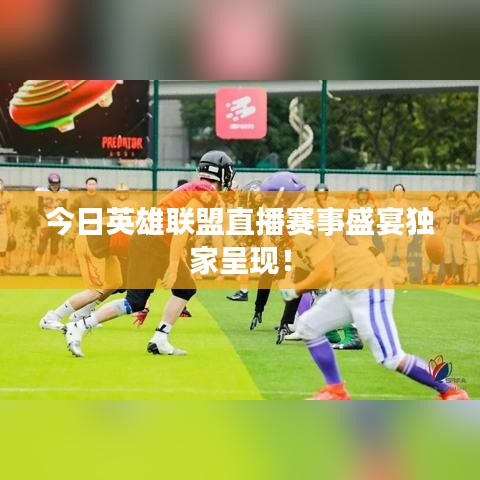 今日英雄联盟直播赛事盛宴独家呈现！