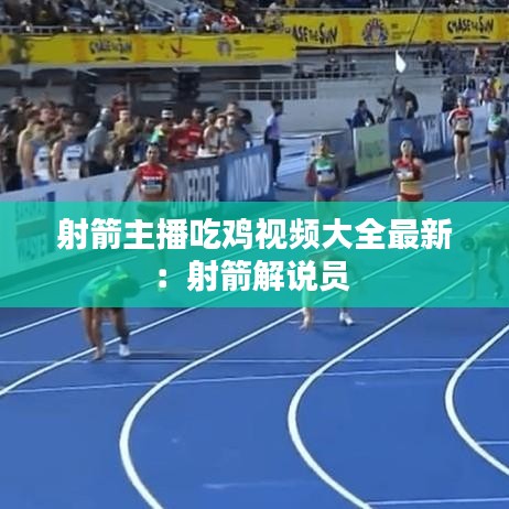 射箭主播吃鸡视频大全最新：射箭解说员 