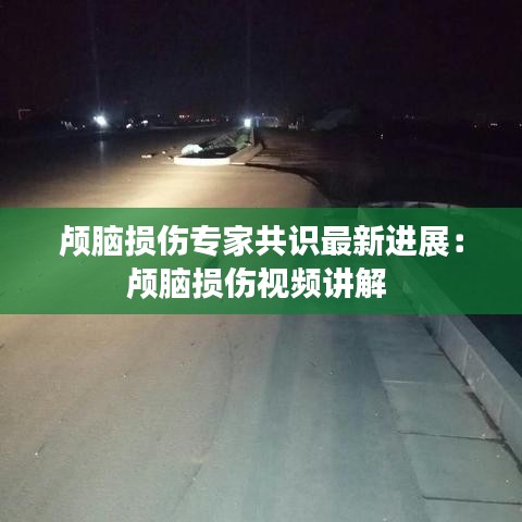 颅脑损伤专家共识最新进展：颅脑损伤视频讲解 