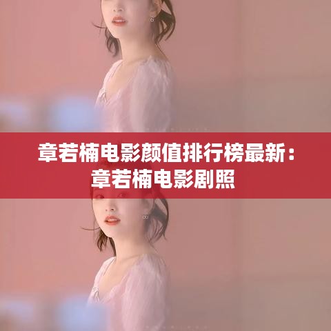 章若楠电影颜值排行榜最新：章若楠电影剧照 
