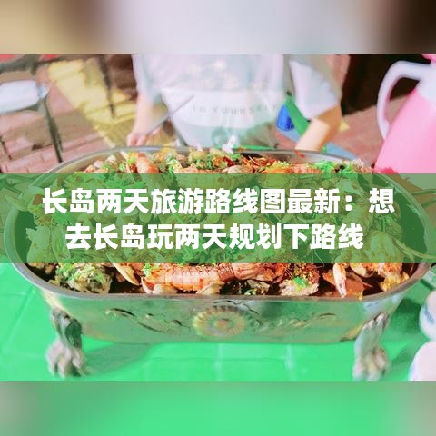 长岛两天旅游路线图最新：想去长岛玩两天规划下路线 