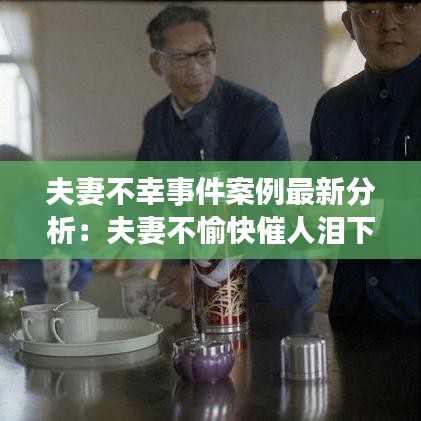 夫妻不幸事件案例最新分析：夫妻不愉快催人泪下的深度好文 