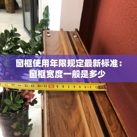 窗框使用年限规定最新标准：窗框宽度一般是多少 