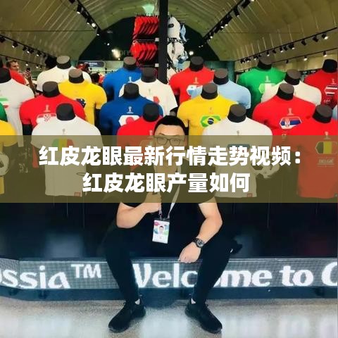 红皮龙眼最新行情走势视频：红皮龙眼产量如何 