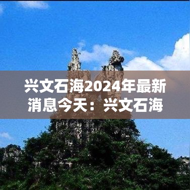 兴文石海2024年最新消息今天：兴文石海属于哪个城市 