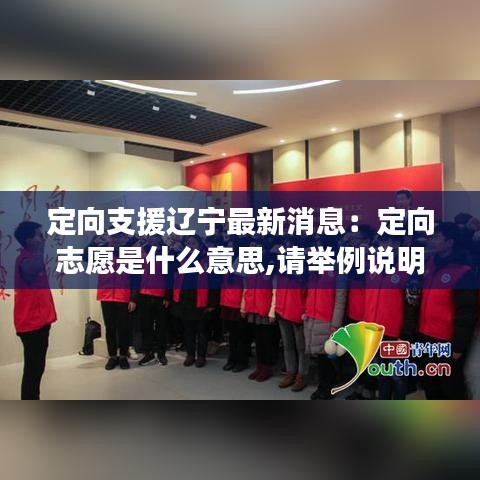 定向支援辽宁最新消息：定向志愿是什么意思,请举例说明 