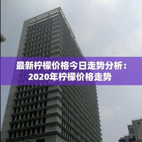 最新柠檬价格今日走势分析：2020年柠檬价格走势 