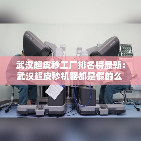 武汉超皮秒工厂排名榜最新：武汉超皮秒机器都是假的么 