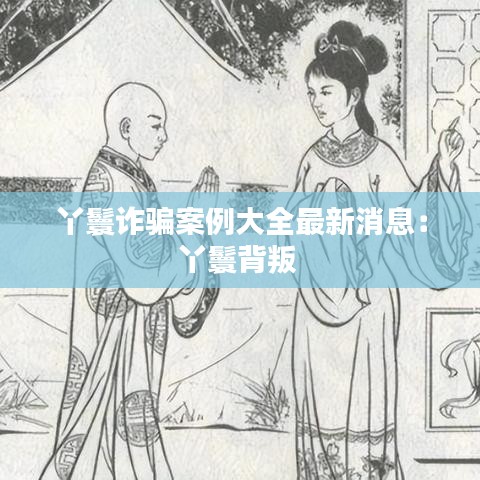 丫鬟诈骗案例大全最新消息：丫鬟背叛 