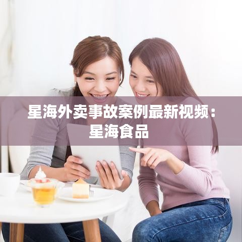 星海外卖事故案例最新视频：星海食品 