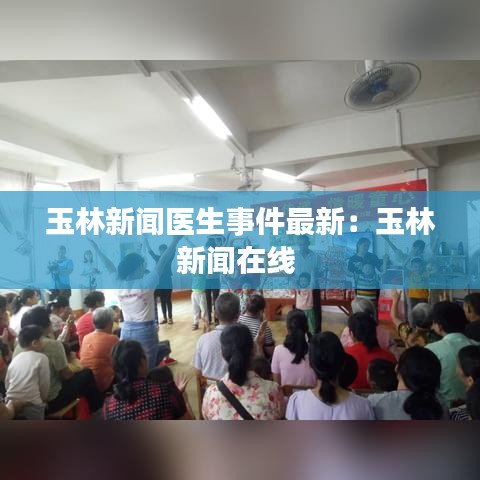 玉林新闻医生事件最新：玉林新闻在线 