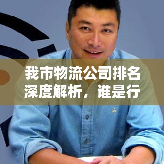 我市物流公司排名深度解析，谁是行业翘楚？