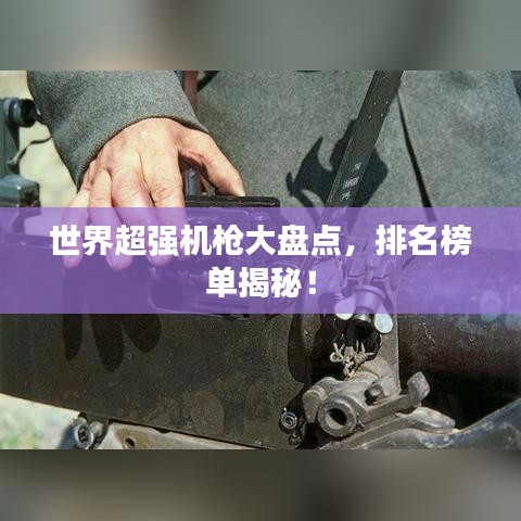 世界超强机枪大盘点，排名榜单揭秘！