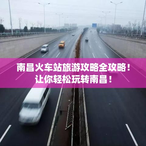 南昌火车站旅游攻略全攻略！让你轻松玩转南昌！