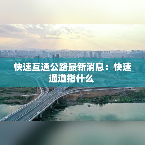 快速互通公路最新消息：快速通道指什么 