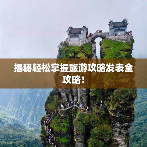 揭秘轻松掌握旅游攻略发表全攻略！