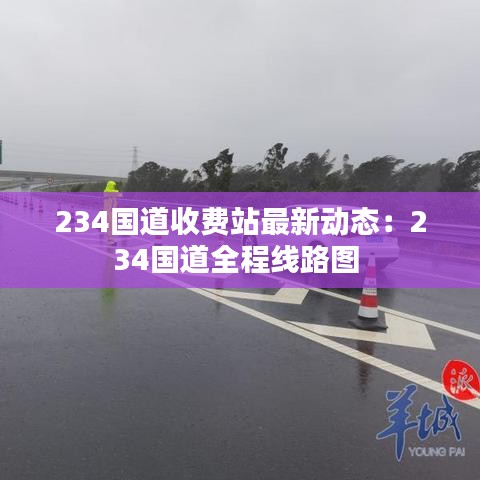 234国道收费站最新动态：234国道全程线路图 
