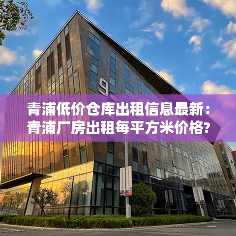 青浦低价仓库出租信息最新：青浦厂房出租每平方米价格? 