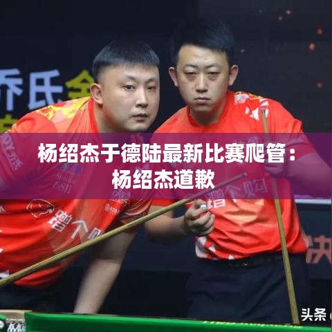 杨绍杰于德陆最新比赛爬管：杨绍杰道歉 