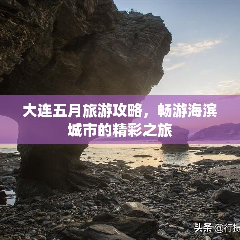 大连五月旅游攻略，畅游海滨城市的精彩之旅