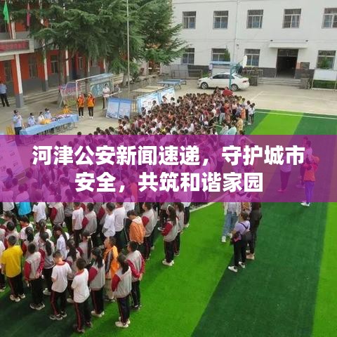 河津公安新闻速递，守护城市安全，共筑和谐家园