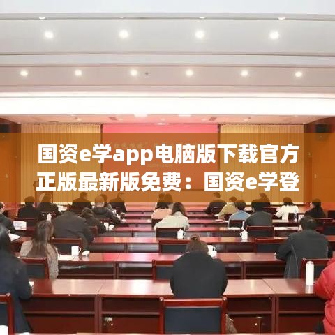 国资e学app电脑版下载官方正版最新版免费：国资e学登录 