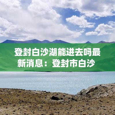 登封白沙湖能进去吗最新消息：登封市白沙 