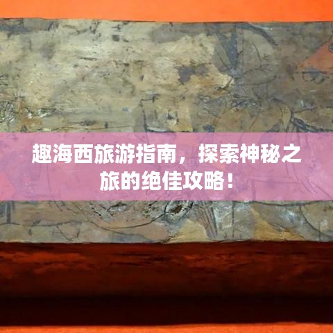 趣海西旅游指南，探索神秘之旅的绝佳攻略！
