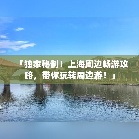 「独家秘制！上海周边畅游攻略，带你玩转周边游！」