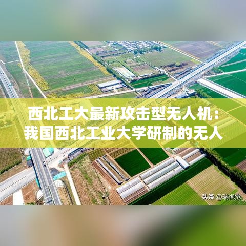 西北工大最新攻击型无人机：我国西北工业大学研制的无人机是什么 