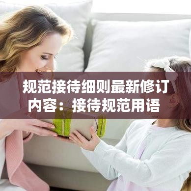 规范接待细则最新修订内容：接待规范用语 