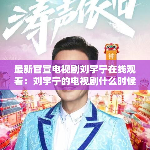 最新官宣电视剧刘宇宁在线观看：刘宇宁的电视剧什么时候播 