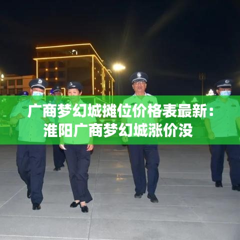 广商梦幻城摊位价格表最新：淮阳广商梦幻城涨价没 