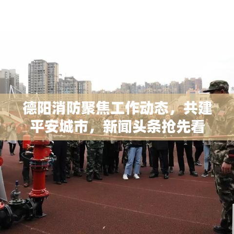 德阳消防聚焦工作动态，共建平安城市，新闻头条抢先看