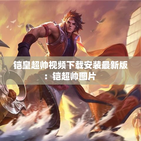 铠皇超帅视频下载安装最新版：铠超帅图片 
