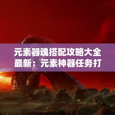 元素器魂搭配攻略大全最新：元素神器任务打不过 