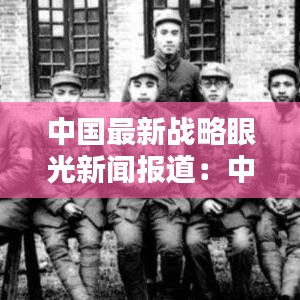 中国最新战略眼光新闻报道：中国今日战略 