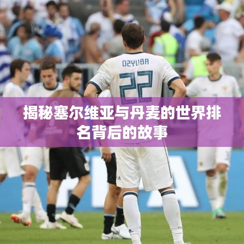 揭秘塞尔维亚与丹麦的世界排名背后的故事