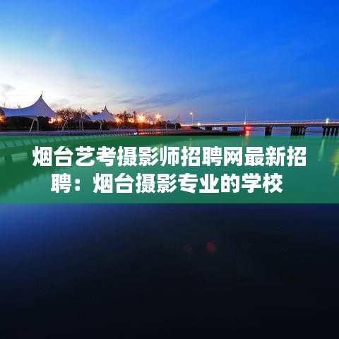 烟台艺考摄影师招聘网最新招聘：烟台摄影专业的学校 