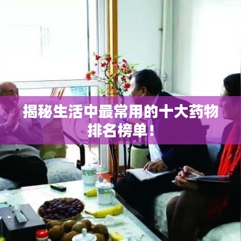揭秘生活中最常用的十大药物排名榜单！