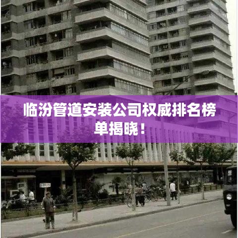 临汾管道安装公司权威排名榜单揭晓！