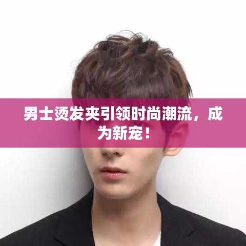 男士烫发夹引领时尚潮流，成为新宠！