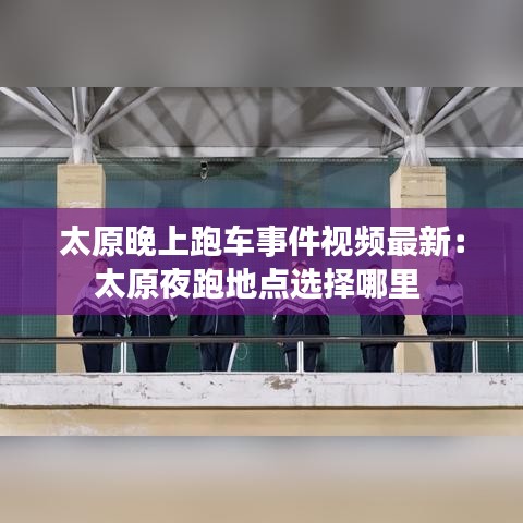 太原晚上跑车事件视频最新：太原夜跑地点选择哪里 