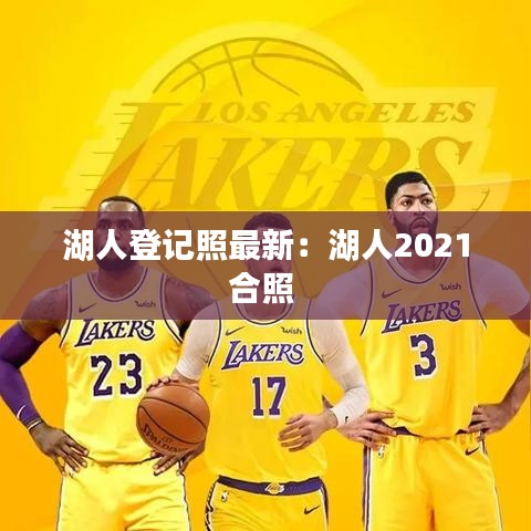 湖人登记照最新：湖人2021合照 